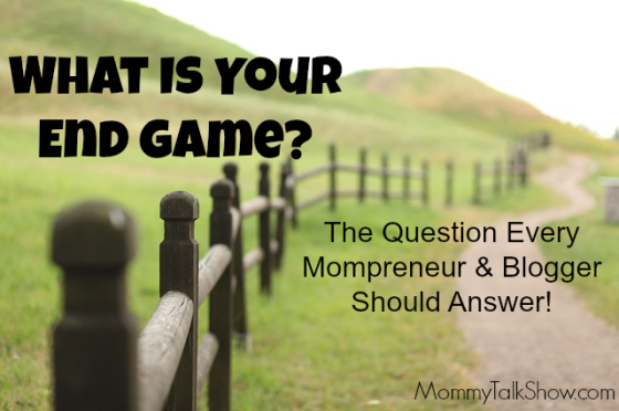 What is Your End Game? The Question Every Mompreneur & Blogger Should Answer ~ MommyTalkShow.com