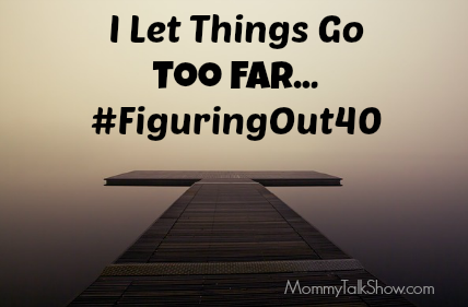 I Let Things Go Too Far #FiguringOut40 ~ MommyTalkShow.com