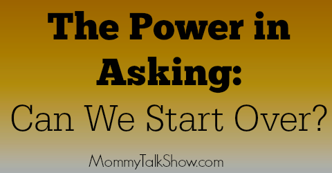 The Power in Asking: "Can We Start Over?" by mid-life TV Mom ~ MommyTalkShow.com