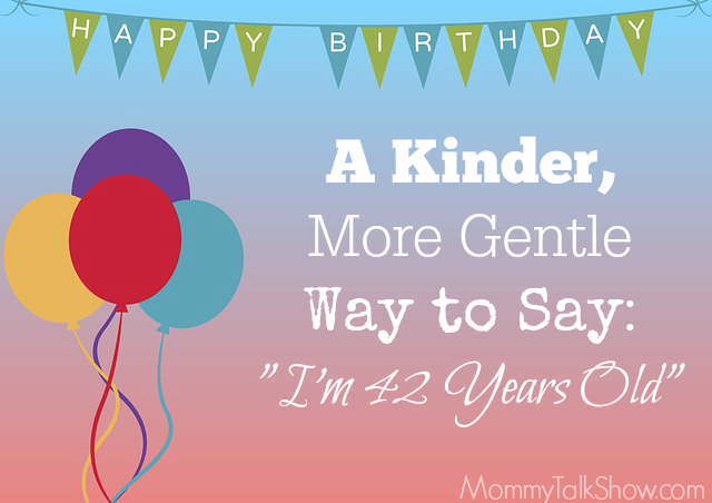 A Kinder, More Gentle Way to Say: "I'm 42 Years Old" ~ MommyTalkShow.com